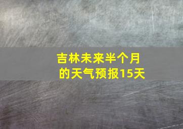 吉林未来半个月的天气预报15天