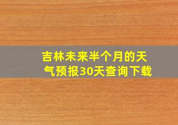 吉林未来半个月的天气预报30天查询下载