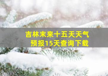 吉林末来十五天天气预报15天查询下载