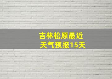 吉林松原最近天气预报15天