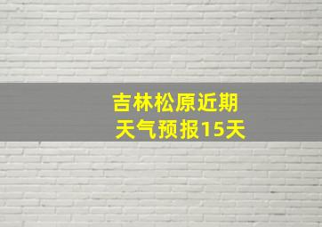 吉林松原近期天气预报15天