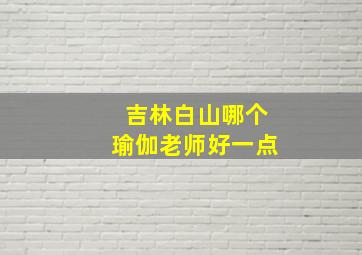 吉林白山哪个瑜伽老师好一点