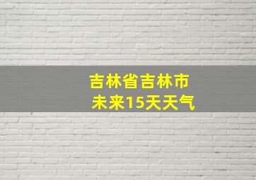 吉林省吉林市未来15天天气