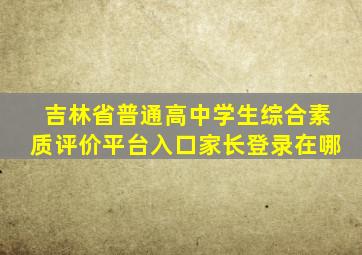 吉林省普通高中学生综合素质评价平台入口家长登录在哪