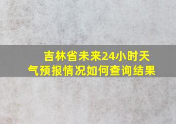 吉林省未来24小时天气预报情况如何查询结果