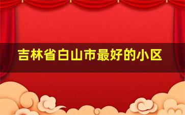 吉林省白山市最好的小区