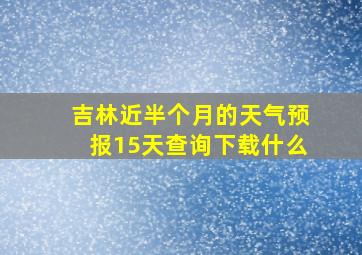 吉林近半个月的天气预报15天查询下载什么