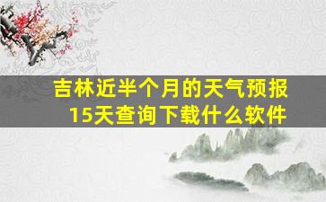 吉林近半个月的天气预报15天查询下载什么软件