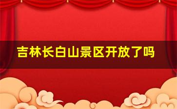 吉林长白山景区开放了吗