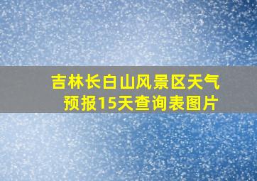 吉林长白山风景区天气预报15天查询表图片