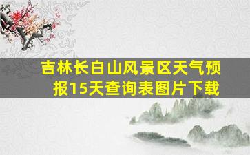 吉林长白山风景区天气预报15天查询表图片下载