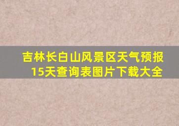 吉林长白山风景区天气预报15天查询表图片下载大全