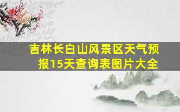 吉林长白山风景区天气预报15天查询表图片大全