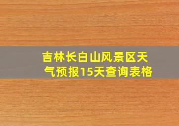 吉林长白山风景区天气预报15天查询表格