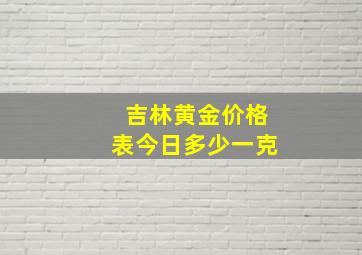 吉林黄金价格表今日多少一克