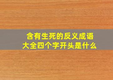 含有生死的反义成语大全四个字开头是什么