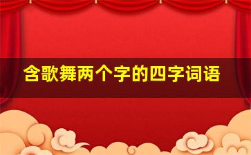 含歌舞两个字的四字词语