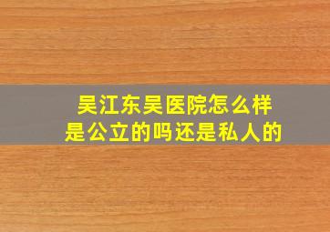 吴江东吴医院怎么样是公立的吗还是私人的