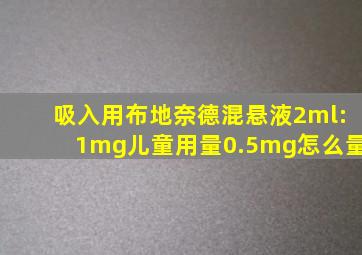 吸入用布地奈德混悬液2ml:1mg儿童用量0.5mg怎么量