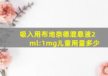 吸入用布地奈德混悬液2ml:1mg儿童用量多少