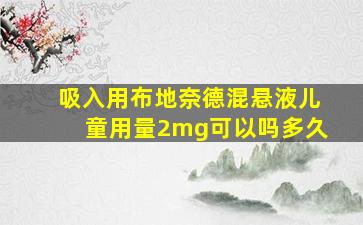 吸入用布地奈德混悬液儿童用量2mg可以吗多久