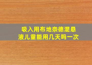 吸入用布地奈德混悬液儿童能用几天吗一次