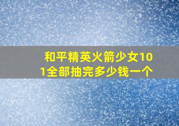 和平精英火箭少女101全部抽完多少钱一个