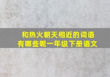 和热火朝天相近的词语有哪些呢一年级下册语文