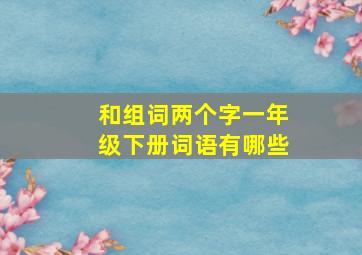 和组词两个字一年级下册词语有哪些