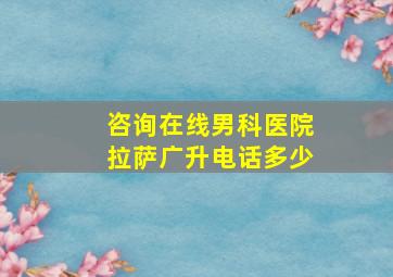 咨询在线男科医院拉萨广升电话多少