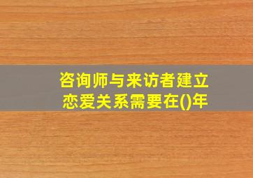 咨询师与来访者建立恋爱关系需要在()年