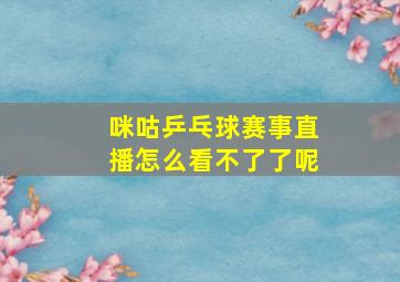 咪咕乒乓球赛事直播怎么看不了了呢