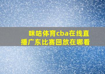 咪咕体育cba在线直播广东比赛回放在哪看