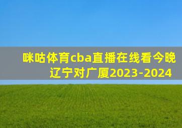 咪咕体育cba直播在线看今晚辽宁对广厦2023-2024