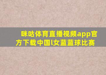 咪咕体育直播视频app官方下载中国l女蓝蓝球比赛