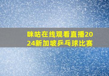 咪咕在线观看直播2024新加坡乒乓球比赛