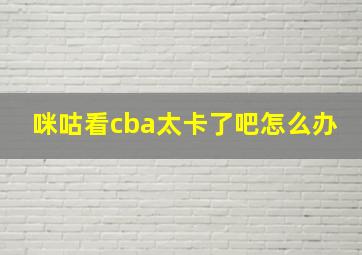 咪咕看cba太卡了吧怎么办