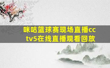 咪咕篮球赛现场直播cctv5在线直播观看回放