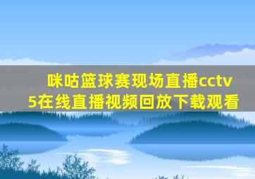 咪咕篮球赛现场直播cctv5在线直播视频回放下载观看