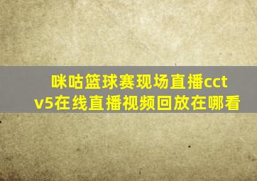 咪咕篮球赛现场直播cctv5在线直播视频回放在哪看