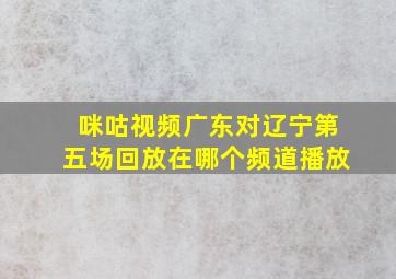 咪咕视频广东对辽宁第五场回放在哪个频道播放