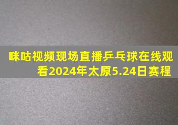 咪咕视频现场直播乒乓球在线观看2024年太原5.24日赛程