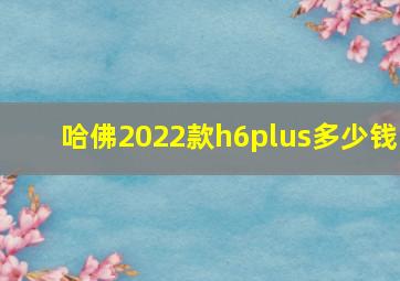 哈佛2022款h6plus多少钱