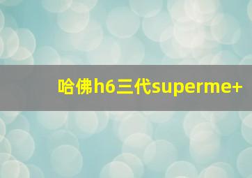 哈佛h6三代superme+