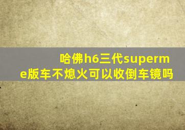 哈佛h6三代superme版车不熄火可以收倒车镜吗