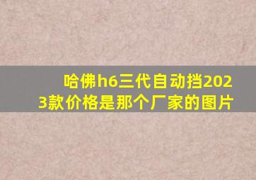 哈佛h6三代自动挡2023款价格是那个厂家的图片