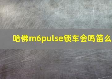 哈佛m6pulse锁车会鸣笛么