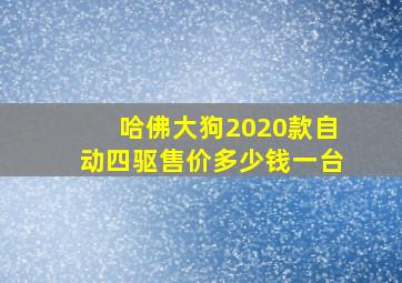 哈佛大狗2020款自动四驱售价多少钱一台