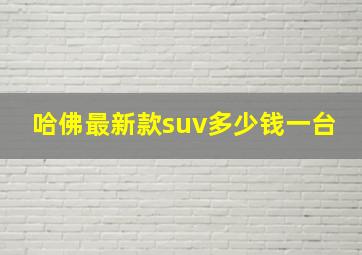 哈佛最新款suv多少钱一台