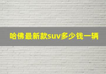 哈佛最新款suv多少钱一辆